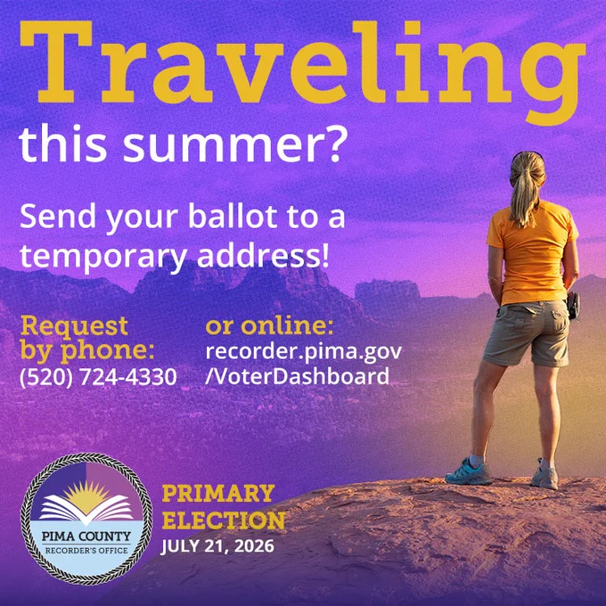 "Traveling this summer? Send your ballot to a temporary address! Request by phone: (520) 724-4330, or online: recorder.pima.gov/VoterDashboard. Primary Election: July 21, 2026." A hiker stands on a rock, viewing the scenery.