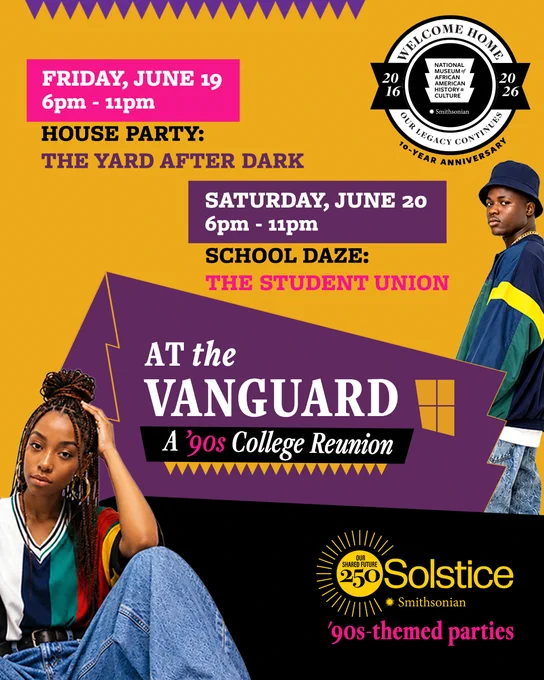 Graphic for At the Vanguard: A ‘90s College Reunion, ‘90s-themed parties at the National Museum of African American History and Culture that are a part of Smithsonian Solstice events. The two parties are House Party: The Yard After Dark on Friday, June 19, 6 to 11 p.m., and School Daze: The Student Union on Saturday, June 20, 6 to 11 p.m.