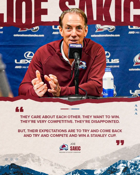 A quote graphic with Joe Sakic that reads "They care about each other. They want to win. They're very competitive. They're disappointed. But, their expectations are to try and come back and try and compete and win a Stanley Cup."
-Joe Sakic, President of Hockey Operations