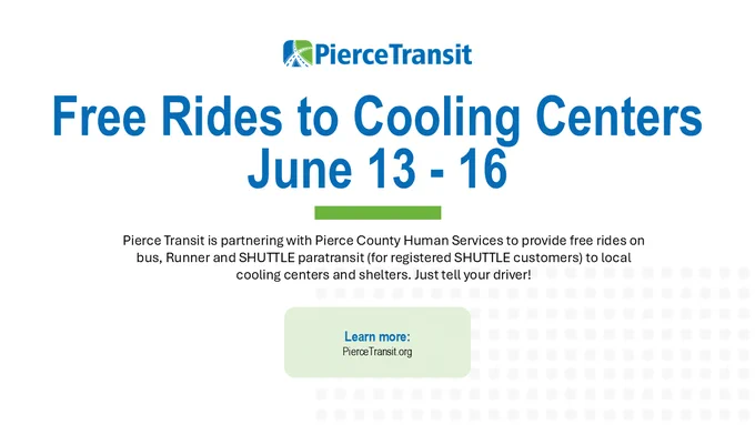 Pierce Transit is partnering with Pierce County Human Services to provide free rides on bus, Runner and SHUTTLE paratransit (for registered SHUTTLE customers) to local cooling centers and shelters from June 13 - 16. Just tell your driver! Learn more at PierceTransit.org