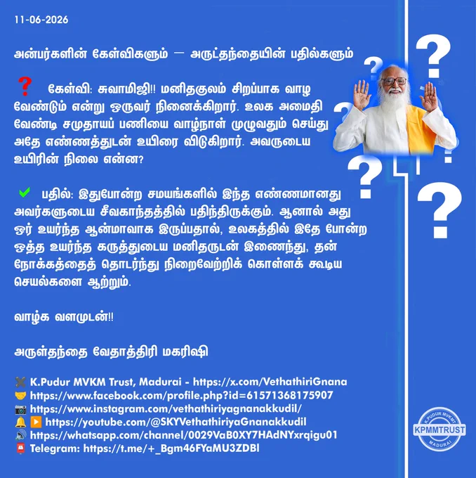 11-06-2026

அன்பர்களின் கேள்விகளும் – அருட்தந்தையின் பதில்களும்

❓ கேள்வி: சுவாமிஜி!! மனிதகுலம் சிறப்பாக வாழ வேண்டும் என்று ஒருவர் நினைக்கிறார். உலக அமைதி வேண்டி சமுதாயப் பணியை வாழ்நாள் முழுவதும் செய்து அதே எண்ணத்துடன் உயிரை விடுகிறார். அவருடைய உயிரின் நிலை என்ன?

✅ பதில்: இதுபோன்ற சமயங்களில் இந்த எண்ணமானது அவர்களுடைய சீவகாந்தத்தில் பதிந்திருக்கும். ஆனால் அது ஒர் உயர்ந்த ஆன்மாவாக இருப்பதால், உலகத்தில் இதே போன்ற ஒத்த உயர்ந்த கருத்துடைய மனிதருடன் இணைந்து, தன் நோக்கத்தைத் தொடர்ந்து நிறைவேற்றிக் கொள்ளக் கூடிய செயல்களை ஆற்றும்.

வாழ்க வளமுடன்!!

அருள்தந்தை வேதாத்திரி மகரிஷி

(நாளையும் தொடரும்)
✖️K.Pudur MVKM Trust, Madurai - https://x.com/VethathiriGnana
🤝https://www.facebook.com/profile.php?id=61571368175907
📷https://www.instagram.com/vethathiriyagnanakkudil/
🔔 ▶️https://youtube.com/@SKYVethathiriyaGnanakkudil
🔊https://whatsapp.com/channel/0029VaB0XY7HAdNYxrqigu01
📮Telegram: https://t.me/ _Bgm46FYaMU3ZDBl