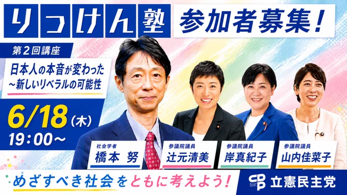 りっけん塾　参加者募集！
第2回講座　日本人の本音が変わった　～新しいリベラルの可能性
6/18(木)19:00～
社会学者　橋本　努
参議院議員　辻元清美
参議院議員　岸真紀子
参議院議員　山内佳菜子
めざすべき社会をともに考えよう！　立憲民主党