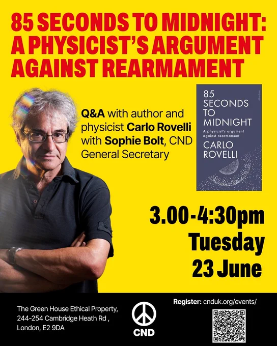 Graphic with CND logo with images of Carlo Rovelli and his new book. Text reads: "85 Seconds to Midnight: A Physicist's Argument Against Rearmament. Q&A with author and physicist Carlo Rovelli with Sophie Bolt, CND General Secretary. 3:00-4:30pm Tuesday 23 June. The Green House Ethical Property, 244-254  Cambridge Heath Road, London E2 9DA." A QR code to book tickets to the event is in the bottom right corner of the graphic. 