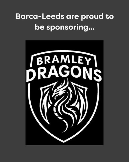 Dark grey background, white text
'Barca-Leeds are proud to be sponsoring...'
Bramley Dragons logo (black background with a white crest and an illustration of a dragon underneath BRAMLEY DRAGONS)