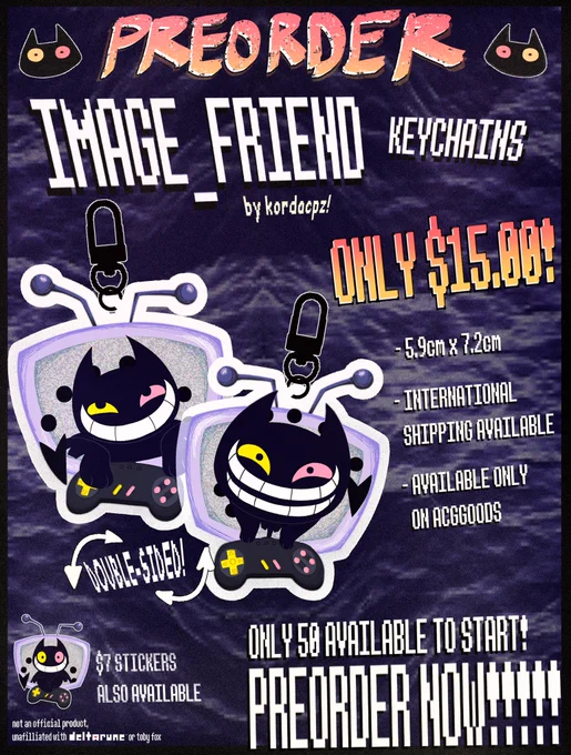 advertisement for the keychains and stickers. text reads as follows:
"PREORDER: IMAGE_FRIEND KEYCHAINS by kordacpz!
Only $15.00! 5.9 centimeters by 7.2 centimeters, international shipping available, available only on ACGGoods.
Double-sided! $7 Stickers also available. Not an official product, unaffiliated with DELTARUNE or Toby Fox.
Only 50 available to start! Preorder now!"