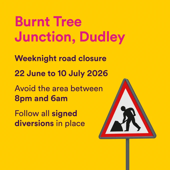 Burnt Tree Junction, Dudley
Weeknight road closure
22nd June to 10th July 2026
Avoid the area between 8pm and 6am
Follow all signed diversions in place