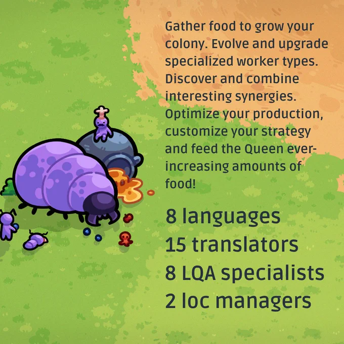 FEED THE QUEEN is a new colony sim from Quiétude. Gather food to grow your colony. Evolve and upgrade specialized worker types. Discover and combine interesting synergies. Optimize your production, customize your strategy and feed the Queen ever-increasing amounts of food! LocQuest localized the game into 8 languages.