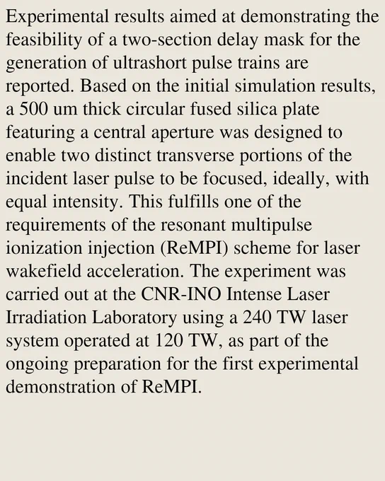 Experimental results aimed at demonstrating the feasibility of a two-section delay mask for the generation of ultrashort pulse trains are reported. Based on the initial simulation results, a 500 um thick circular fused silica plate featuring a central aperture was designed to enable two distinct transverse portions of the incident laser pulse to be focused, ideally, with equal intensity. This fulfills one of the requirements of the resonant multipulse ionization injection (ReMPI) scheme for laser wakefield acceleration. The experiment was carried out at the CNR-INO Intense Laser Irradiation Laboratory using a 240 TW laser system operated at 120 TW, as part of the ongoing preparation for the first experimental demonstration of ReMPI.