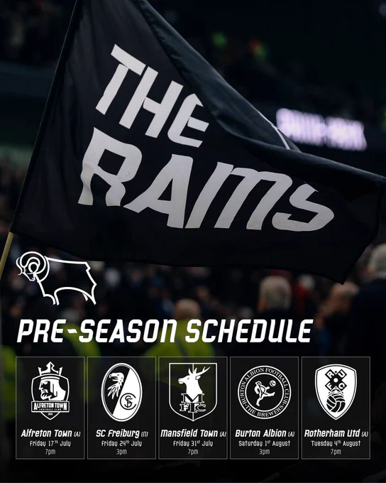 Derby County's 2026/27 pre-season schedule:

Alfreton Town (A)
Fri 17th July, 7pm
 
SC Freiburg (N)
Fri 24th July, 3pm BST

Mansfield Town (A)
Fri 31st July, 7pm
 
Burton Albion (A)
Sat 1st August, 3pm
 
Rotherham United (A)
Tue 4th August, 7.30pm