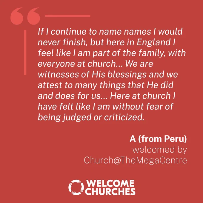 If I continue to name names I would never finish, but here in England I feel like I am part of the family, with everyone at church… We are witnesses of His blessings and we attest to many things that He did and does for us… Here at church I have felt like I am without fear of being judged or criticized.

A (from Peru) welcomed by Church@TheMegaCentre