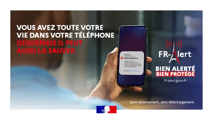 Vous avez toute votre vie dans votre téléphone.
Désormais il peut aussi la sauver.
FR-Alert Bien alerté, bien protégé.
fr-alert.gouv.fr
sans abonnement, sans téléchargement.