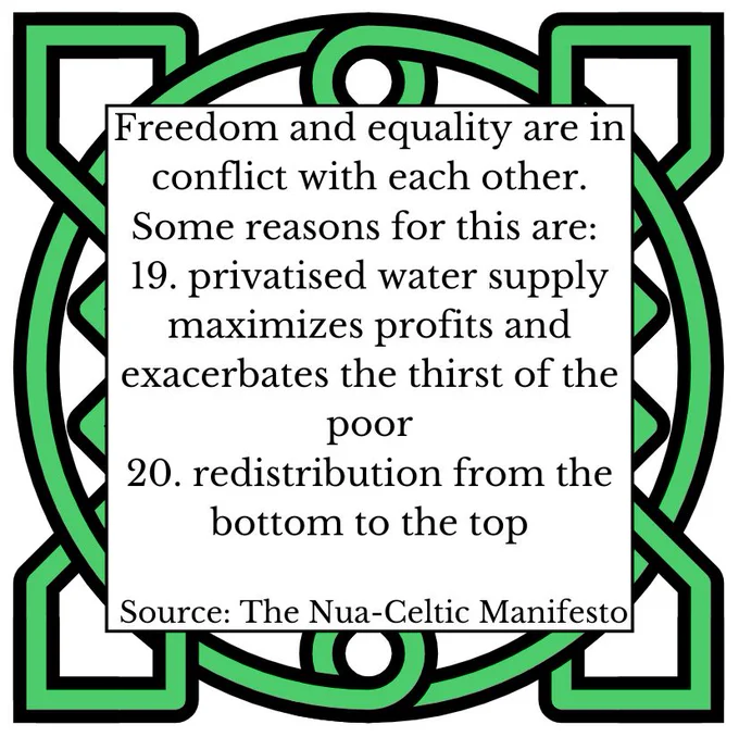Freedom and equality are in conflict with each other. Some reasons for this are: 
19. privatised water supply maximizes profits and exacerbates the thirst of the poor 
20. redistribution from the bottom to to the top 
Source: The Nua-Celtic Manifesto