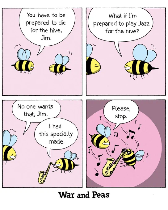 4-panel comic by War and Peas. Panel 1: Two cartoon bees with blue wings flying against a pink background. The left bee says "You have to be prepared to die for the hive, Jim." Panel 2: The same two bees continue their conversation, with the right bee (Jim) responding "What if I'm prepared to play Jazz for the hive?" Panel 3: The left bee replies "No one wants that, Jim." while Jim holds a small saxophone and says "I had this specially made." Panel 4: Jim is now playing his tiny saxophone with musical notes floating around, while the other bee says "Please, stop." Jim appears to be enjoying his jazz performance despite the protest.