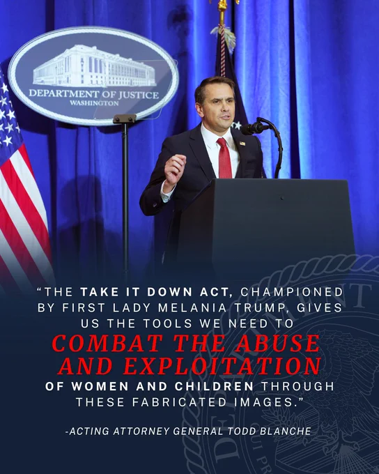 “The TAKE IT DOWN Act, championed by First Lady Melania Trump, gives us the tools we need to combat the abuse and exploitation of women and children through these fabricated images." - Acting Attorney General Todd Blanche