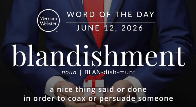 
WORD OF THE DAY
Merriam- Webster
JUNE 12, 2026
blandishment
noun | BLAN-dish-munt
a nice thing said or done in order to coax or persuade someone