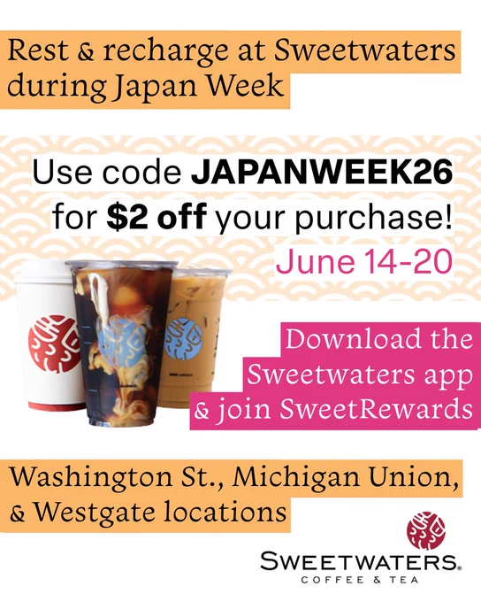 An image of drink and text that says: Rest & recharge at Sweetwaters during Japan Week. Use code JAPANWEEK26 for $2 off your purchase! June 14-20. Download the Sweetwaters app & join SweetRewards. Washington St., Michigan Union, & Westgate locations. The Sweetwaters logo is at the bottom.