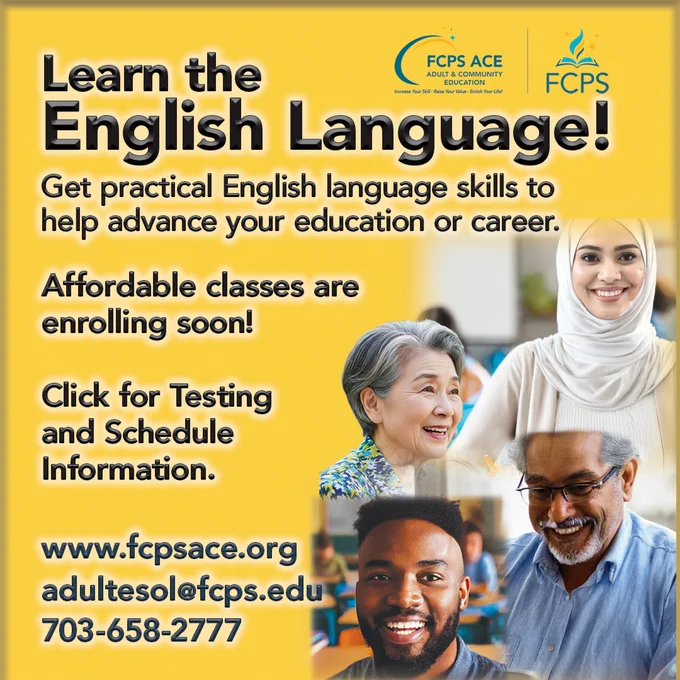 Alt text: Learn the English Language! Get practical English language skills to help advance your education or career. Affordable classes are enrolling soon. Convenient day or evening times. Click for testing and schedule information. www.fcpsace.org  adultesol@fcps.edu  703-658-2777