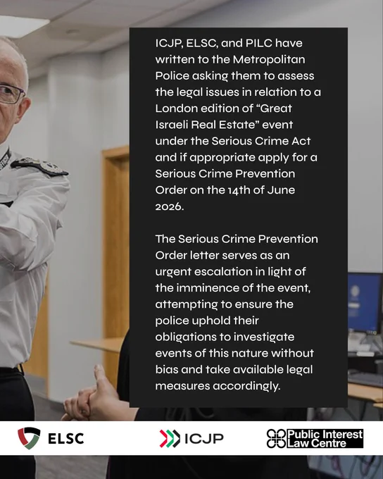 White text in a black box reads: "ICJP, ELSC, and PILC have written to the Metropolitan Police asking them to assess the legal issues in relation to a London edition of “Great Israeli Real Estate” event under the Serious Crime Act and if appropriate apply for a Serious Crime Prevention Order on the 14th of June 2026. 

The Serious Crime Prevention Order letter serves as an urgent escalation in light of the imminence of the event, attempting to ensure the police uphold their obligations to investigate events of this nature without bias and take available legal measures accordingly." In the background, Met Commissioner Sir Mark Rowley explains something to Shabana Mahmood. The ICJP, ELSC, and PILC logos run over the bottom over a white banner.