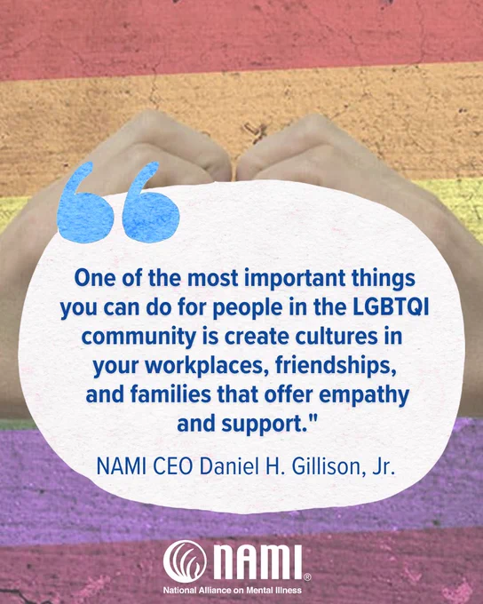 Image with a close up photograph of a rainbow wall, with hands held up in the shape of a heart. I white oval is overlaid on the image, with the following quote attributed to Daniel H. Gillison Jr. NAMI CEO: "One of the most important things you can do for people in the LGBTQI community is create cultures in 
your workplaces, friendships,
 and families that offer empathy
 and support."