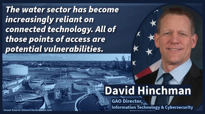 Image of David Hinchman, GAO Director, Information Technology & Cybersecurity, with quote “The water sector has become increasingly reliant on connected technology. All of those points of access are potential vulnerabilities.” In the background is an image of a water treatment facility.