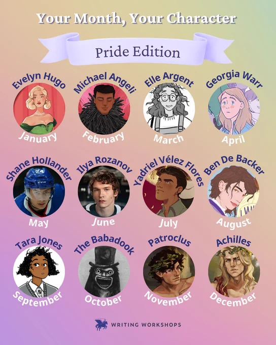A graphic with a colorful background titled, "Your Month, Your Character: Pride Edition." 12 queer characters are pictured for every month: Evelyn Hugo for January, Michael Angeli for February, Elle Argent for March, Georgia Warr for April, Shane Hollander for May, Ilya Rozanov for June, Yadriel Valez Flores for July, Ben De Backer for August, Tara Jones for September, the Babadook for October, Patroclus for November, and Achilles for December.