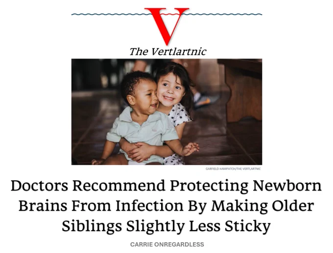 Siblings squeezing
Headline
Doctors Recommend Protecting Newborn Brains From Infection By Making Older Siblings Slightly Less Sticky
STory by Garfield Hampatch and Carrie Onregardless

Photo from Unsplash