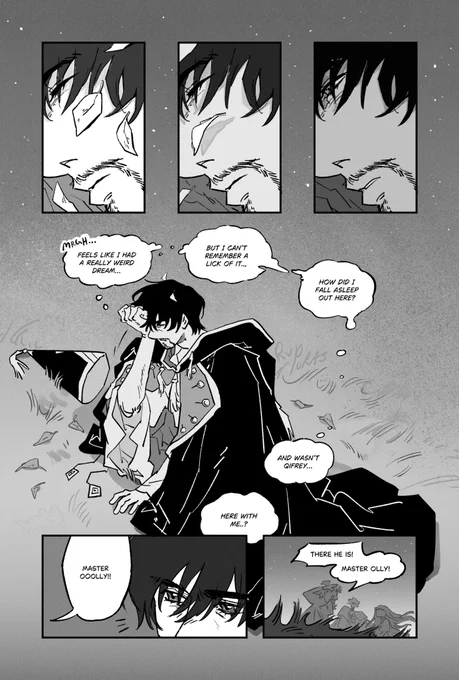 the same close up of olruggio's sleeping face persists for the next 3 panels, but with slight differences. in the second panel, the leaves fly away from a breeze, and then in the third, his visible eye cracks open as he stirs from sleep. olruggio gets up, a hand rubbing his eye. there are two leaves sticking to the top of his head. he thinks to himself, "feels like i had a really weird dream... but i can't remember a lick of it... how did i fall asleep out here? and wasn't qifrey... here with me?" his thoughts are interrupted from a shout, "master ooolly!" the silhouette of tetia and richeh appear, qifrey behind them. tetia says, "there he is! master olly!"