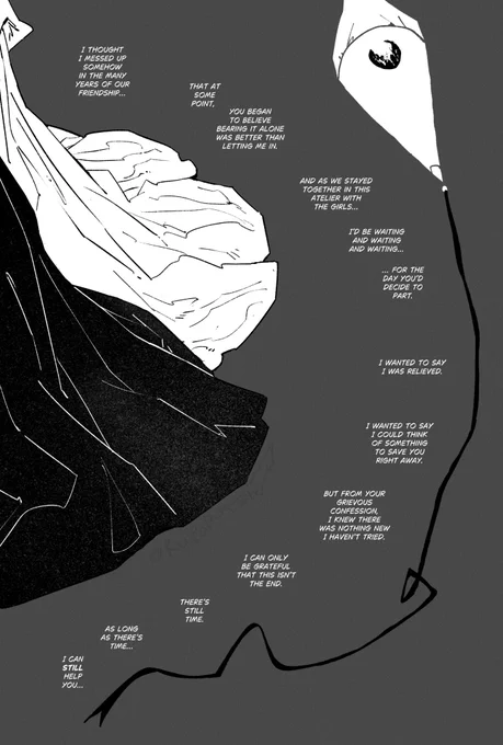 to the left of the page, the two sit entangled together, but only the fabric of their capes can be seen. to the right of the page is qifrey's cap, the spell burnt off, and the ribbon flowing downward. olruggio's thoughts continue, "i thought i messed up somehow in the many years of our friendship... that at some point, you began to believe bearing it alone was better than letting me in. and as we stayed together in this atelier with the girls... i'd be waiting and waiting and waiting... for the day you'd decide to part. i wanted to say i was relieved. i wanted to say i could think of something to save you right away. but from your grievous confession, i knew there was nothing new i haven't tried. i can only be grateful that this isn't the end. there's still time. as long as there's time. i can still help you..." this concludes olruggio's pre-wipe thoughts.