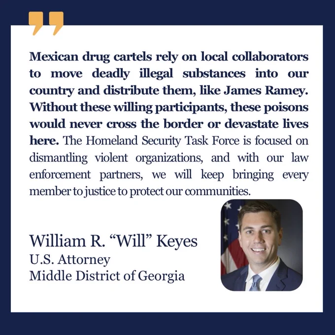 This is a quote graphic with the official seal, a photo of U.S. Attorney Will Keyes, and text: “Mexican drug cartels rely on local collaborators to move deadly illegal substances into our country and distribute them, like James Ramey. Without these willing participants, these poisons would never cross the border or devastate lives here,” said U.S. Attorney William R. “Will” Keyes. “The Homeland Security Task Force is focused on dismantling violent organizations, and with our law enforcement partners, we will keep bringing every member to justice to protect our communities.”