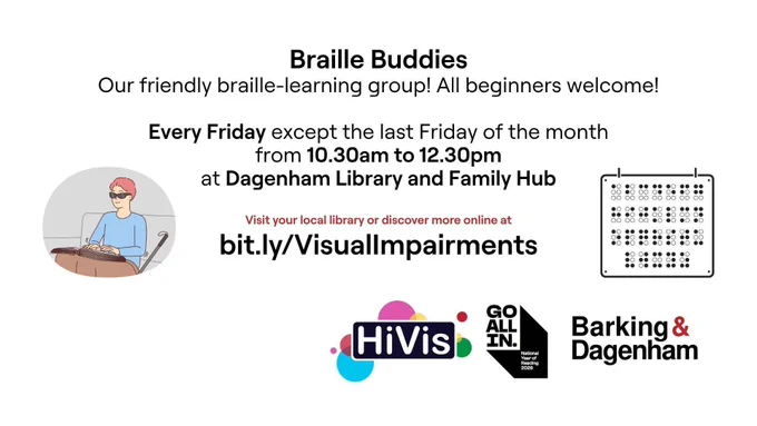 The image is an informative flyer for "Braille Buddies," a friendly braille-learning group. At the top center, bold text reads "Braille Buddies," followed by a description stating that the group is aimed at beginners. Below this, it mentions that meetings are held every Friday, except the last Friday of the month, from 10:30 am to 12:30 pm at Dagenham Library and Family Hub. On the left, there is an illustration of a person with short hair and sunglasses, using a braille book. On the right, there is a simple black outline of a calendar with braille dots. At the bottom-left, red text provides a link for additional information. Various logos appear at the bottom: "HiVis" surrounded by colorful circles, "GO ALL IN" with a National Year of Reading 2026 tag, and a "Barking & Dagenham" logo.