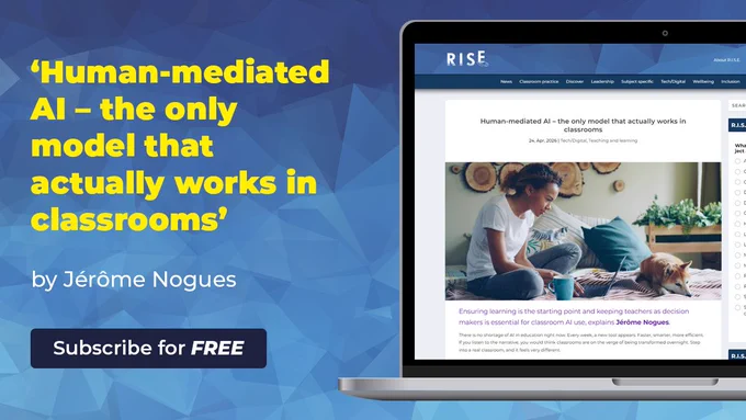 R.I.S.E. branded image. Main text: " 'Human-meditated AI - the only model that actually works in classrooms' by Jérôme Nogues. Subscribe for FREE."
Laptop displays article on R.I.S.E. Magazine's website. You cans see the R.I.S.E. logo. The categories of articles (News, Classroom practice, Discover, Leadership, Subject specific, Tech/Digital, Wellbeing, Inclusion), a button ('About R.I.S.E.') the article title ( 'Human-meditated AI - the only model that actually works in classrooms'), article details ( 24, Apr. 2026 | Tech/Digital, Teaching and Learning), stand first (Ensuring learning is the starting point and keeping teachers as decision makers is essential for classroom AI use, explains Jérôme Nogues.), an image (teenager sat on her bed with her dog, she's using her laptop as if she could be doing some homework).
