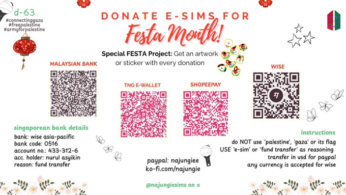 D-63
#ConnectingGaza
#FreePalestine
#ARMYforPalestine

DONATE FOR E-SIM!
FESTA MONTH (June campaign)
Special FESTA Project: Get an artwork or sticker with every donation

- Malaysian Bank’s QR Code
- TNG e-Wallet’s QR Code
- Shopeepay’s QR Code
- Wise’s QR Code
-Stripe’s QR Code

🇸🇬 Singaporean Bank Details
- Bank Name: Wise Asia-Pacific Pte. Ltd.
- Bank Code: 0516
- Account No.: 433-312-6
- Acc. Holder: Nurul Asyikin
- Reason: Fund Transfer

PayPal: najungiee
Ko-fi: ko-fi.com/najungie

‼️INSTRUCTIONS‼️
- Do not use “Palestine”, “Gaza” or its flag
- Use “E-SIM” or “FUND TRANSFER” as reasoning
- Transfer in USD/MYR FOR PAYPAL
- ANY CURRENCY ACCEPTED FOR WISE

@najungiesims on X