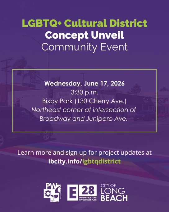 LGBTQ  Cultural District Concept Unveil Community Event
Wednesday, June 17, 2026
3:30 p.m.
Bixby Park (130 Cherry Ave.)
Northeast corner at intersection of Broadway and Junipero Ave.
Learn more and sign up for project updates at lbcity.info/lgbtqdistrict