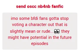 in my opinion some bfdi fans gotta stop voting a character out that is slightly mean or rude... they might have potential in the future episodes

