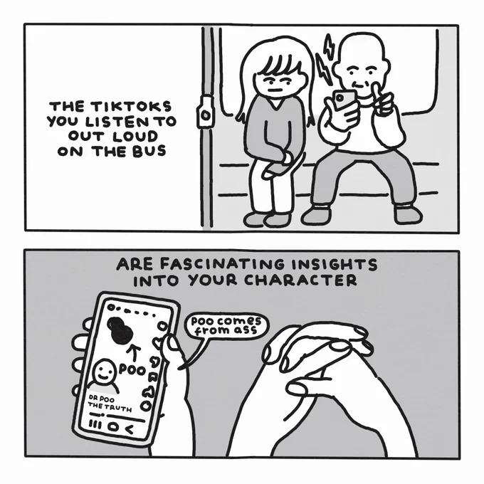 A two-panel comic.

In the first panel, a woman sits next to a man on a bus while he looks at his phone. Text reads: "the tiktoks you listen to out loud on the bus".

In the second panel, we see the man's screen, with an open tiktok to a man called "dr poo" saying "poo comes from ass. Text reads: "are fascinating insights into your character".