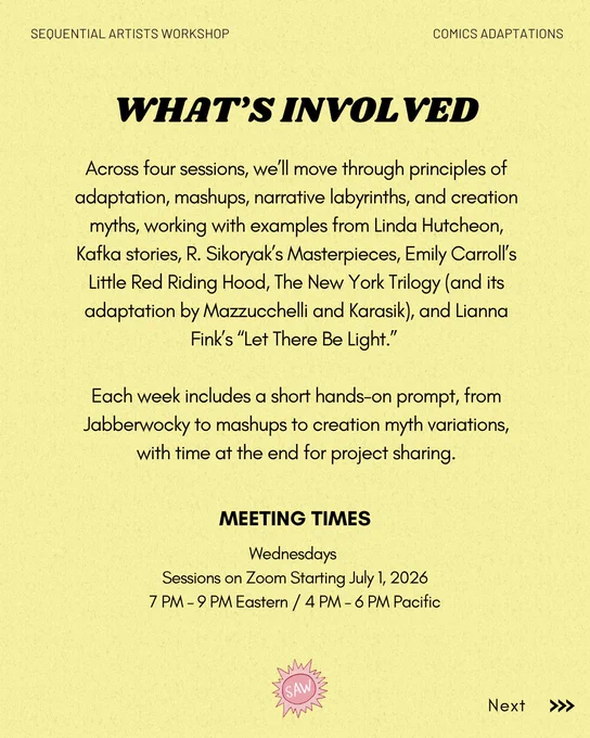 Text: What's involved: Across four sessions, we'll move through principles of adaptation, mashups, narrative labyrinths, and creation myths, working with examples from Linda Hutcheon, Kafka stories, R. Sikoryak's Masterpieces, Emily Carroll's Little Red Riding Hood, The New York Trilogy (and its adaptation by Mazzucchelli and Karasik), and Lianna
Fink's "Let There Be Light."
Each week includes a short hands-on prompt, from Jabberwocky to mashups to creation myth variations, with time at the end for project sharing.
MEETING TIMES
Wednesdays
Sessions on Zoom Starting July 1, 2026 7 PM - 9 PM Eastern / 4 PM - 6 PM Pacific