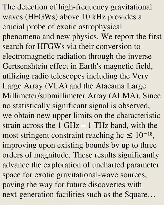 The detection of high-frequency gravitational waves (HFGWs) above 10 kHz provides a crucial probe of exotic astrophysical phenomena and new physics. We report the first search for HFGWs via their conversion to electromagnetic radiation through the inverse Gertsenshtein effect in Earth's magnetic field, utilizing radio telescopes including the Very Large Array (VLA) and the Atacama Large Millimeter/submillimeter Array (ALMA). Since no statistically significant signal is observed, we obtain new upper limits on the characteristic strain across the 1 GHz – 1 THz band, with the most stringent constraint reaching hc ≲ 10⁻¹⁸, improving upon existing bounds by up to three orders of magnitude. These results significantly advance the exploration of uncharted parameter space for exotic gravitational-wave sources, paving the way for future discoveries with next-generation facilities such as the Square Kilometre Array (SKA).