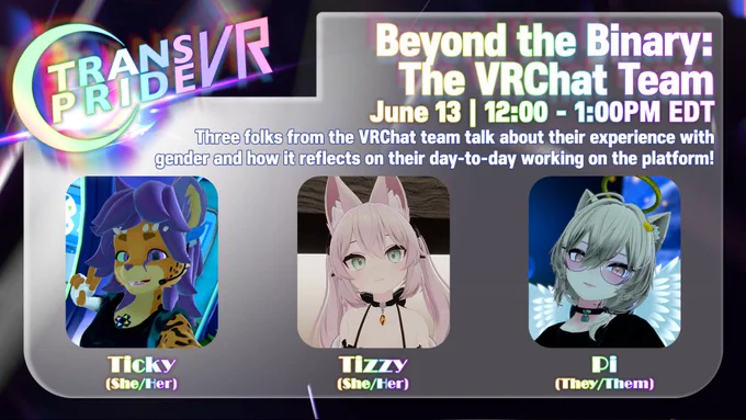 Event graphic for Trans Pride VR 2026 titled "Beyond the Binary: The VRChat Team". The panel takes place on June 13 from 12:00 to 1:00 PM EDT. The description text reads: "Three folks from the VRChat team talk about their experience with gender and how it reflects on their day-to-day working on the platform!"

Below the text are three panelist avatars in rounded square frames: On the left is Ticky (She/Her), a cheerful feline avatar with cheetah-print fur, purple hair, and a black tank top, flashing a peace sign. In the middle is Tizzy (She/Her), an anime-style avatar with pale pink fox ears, long matching pink hair, green eyes, and a small black collar with a gold pendant. On the right is Pi (They/Them), an anime-style avatar with light silver-green hair, glasses, white feathered wings, a glowing yellow halo, and a green bell choker. The Trans Pride VR logo is positioned in the top left corner.