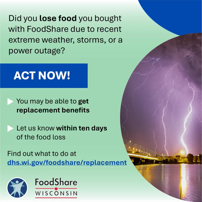 Did you lose food you bought with FoodShare due to recent extreme weather, storms, or a power outage? ACT NOW! You may be able to get replacement benefits. Let us know within ten days of the food loss
