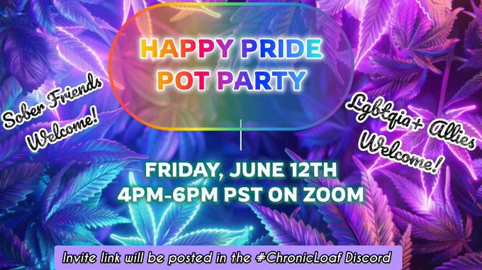 ALT: an event poster with the  heading "Happy Pride Pot Party" in rainbow lettering on a translucent rainbow backing. 
Event info is included: Friday June 12th, 4pm-6pm PST, on zoom. Invite link will be posted in the #chronicloaf discord.
Subheadings add, "Sober Friends Welcome!" & "LGBTQIA  Allies Welcome!"

The background of the poster has pink, purple, and blue illuminated pot leaves.