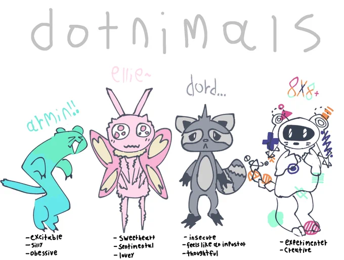 (from left to right)

armin, the excitable, silly, and obsessive stoat
ellie, the sentimental and lovely moth sweetheart
dord, the insecure and thoughtful raccoon that feels like an impostor
8X8, the creative, experimenter creature