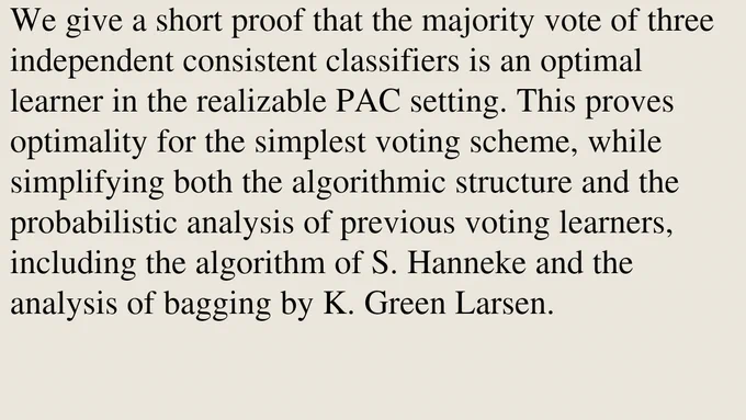 We give a short proof that the majority vote of three independent consistent classifiers is an optimal learner in the realizable PAC setting. This proves optimality for the simplest voting scheme, while simplifying both the algorithmic structure and the probabilistic analysis of previous voting learners, including the algorithm of S. Hanneke and the analysis of bagging by K. Green Larsen.