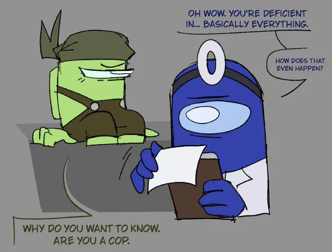 Blue: "Wow, your body is deficit in basically everything, how does that even happen?"

Lime: "Why do you want to know, are you a cop?"