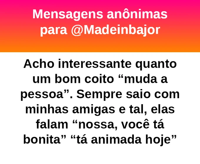 Acho interessante quanto um bom momento íntimo “muda a pessoa”. Sempre saio com minhas amigas e tal, elas falam “nossa, você tá bonita” “tá animada hoje”