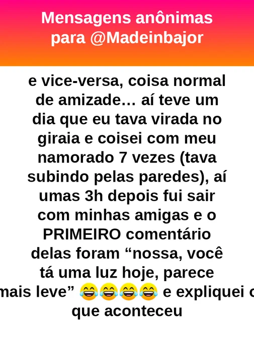 e vice-versa, coisa normal de amizade… aí teve um dia que eu tava virada no giraia e tive um momento especial com meu namorado 7 vezes (tava subindo pelas paredes), aí umas 3h depois fui sair com minhas amigas e o PRIMEIRO comentário delas foram “nossa, você tá uma luz hoje, parece mais leve” 😂😂😂😂 e expliquei o que aconteceu.