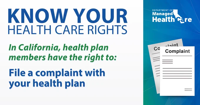 KNOW YOUR HEALTH CARE RIGHTS. In California, health plan members have the right to: File a complaint with your health plan.