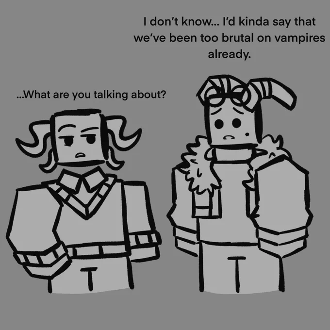 Choco Milk: [ Empathetically ] I don’t know… I’d kinda say we’ve been too brutal on vampires already

Random Inphernal: [ Confused ] …What are you talking about?