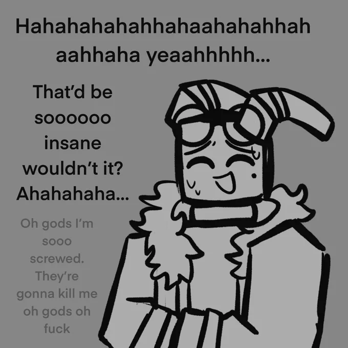 Choco Milk: Hahahahahahhahaahahahhahaahhaha yeaahhhhh… That’d be soooooo insane wouldn’t it? Ahahahaha… [ Internally thinking ] Oh gods I’m sooo screwed. They’re gonna kill me oh gods oh fuck