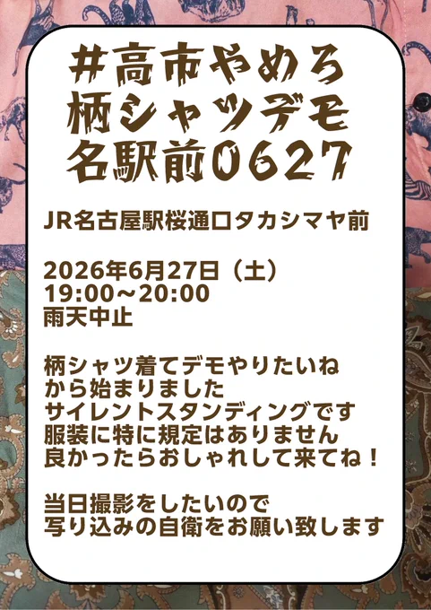 #高市やめろ柄シャツデモ名駅前0627
バナー画像

JR名古屋駅桜通口タカシマヤ前

2026年6月27日（土）
19:00〜20:00
雨天中止

柄シャツ着てデモやりたいね
から始まりました
サイレントスタンディングです
服装に特に規定はありません
良かったらおしゃれして来てね！

当日撮影をしたいので
写り込みの自衛をお願い致します