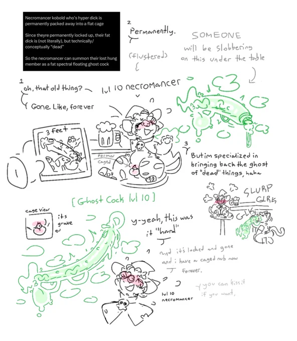 “Necromancer kobold whose hyper dick is permanently packed away into a flat cage

Since theyre permanently locked up, their fat dick is (not literally), but technically/conceptually “dead”

So the necromancer can summon their lost hung member as a fat spectral ghost cock”

A necromancer kobold in a tavern, with a drink and wearing a snug tiny cage. A pov is holding an old photo of the kobold’s huge obscene three foot cock before it was locked away in a cute <1 inch

“Oh, that old thing?

Gone. Like, forever.”

The kobold waves their paw and casts a spell

“But im specialized in bringing back the ghost of “dead” things”

A floating, lewd as heck, disembodied ghost cock appears oozing sex

Despite his casual tone, he’s very flustered

2: “Y-yeah, this was it “hard”.
And now it’s locked and gone and i have a caged nub now forever.

You can kiss it if you want.”

3: the pov is underneath the table, slobbering and gagging on the ghost cock while the kobold squirms flusteredly on his seat